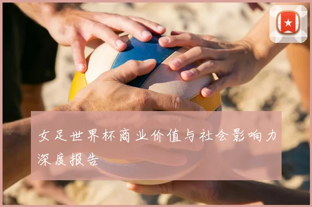 女足世界杯商业价值与社会影响力深度报告