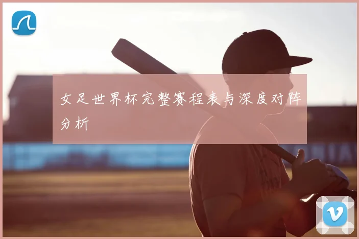 女足世界杯完整赛程表与深度对阵分析