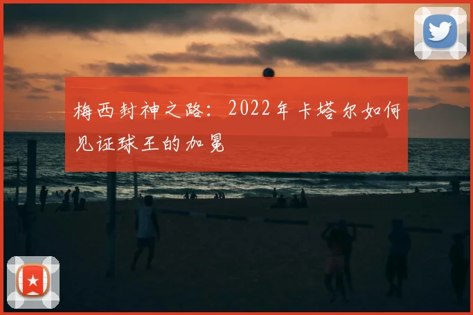 梅西封神之路:2022年卡塔尔如何见证球王的加冕