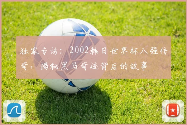 独家专访:2002韩日世界杯八强传奇,揭秘黑马奇迹背后的故事