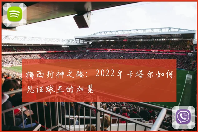 梅西封神之路:2022年卡塔尔如何见证球王的加冕
