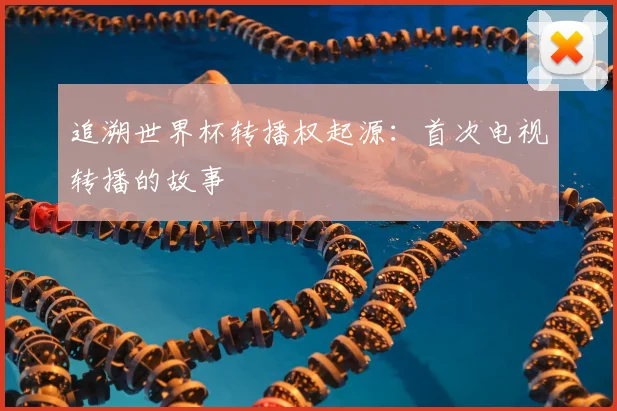 追溯世界杯转播权起源：首次电视转播的故事