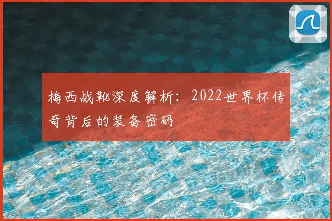 梅西战靴深度解析:2022世界杯传奇背后的装备密码