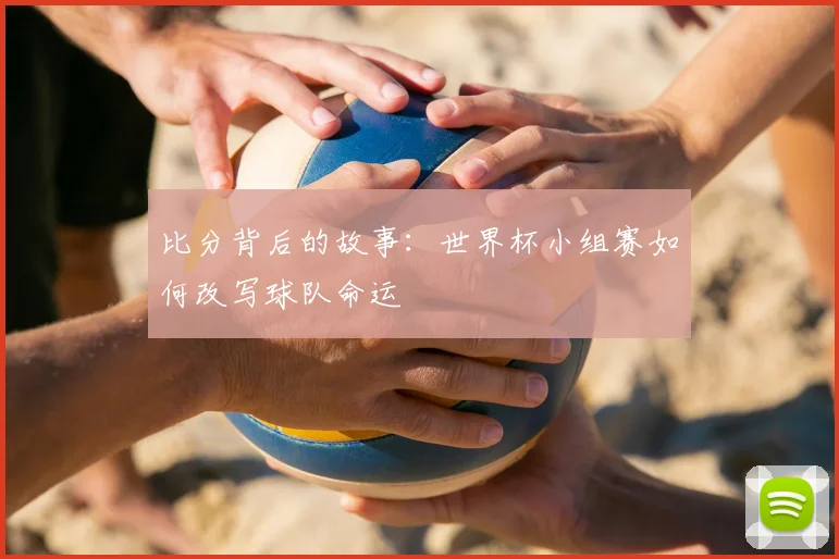 比分背后的故事：世界杯小组赛如何改写球队命运