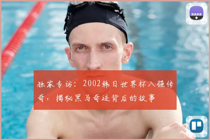 独家专访:2002韩日世界杯八强传奇,揭秘黑马奇迹背后的故事