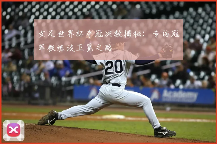 女足世界杯夺冠次数揭秘：专访冠军教练谈卫冕之路