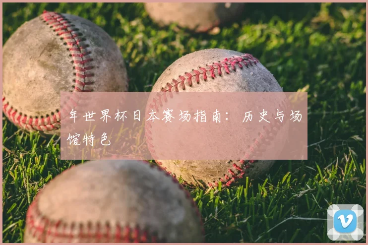 年世界杯日本赛场指南:历史与场馆特色