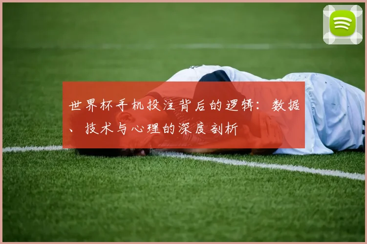 世界杯手机投注背后的逻辑:数据、技术与心理的深度剖析