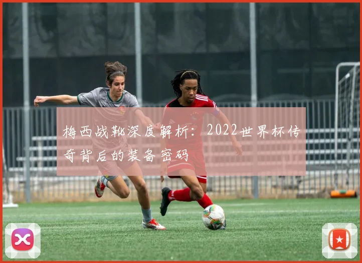梅西战靴深度解析:2022世界杯传奇背后的装备密码
