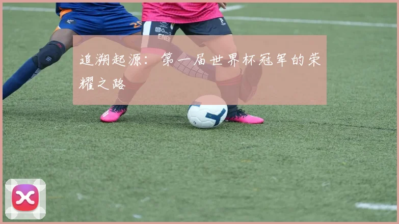 追溯起源：第一届世界杯冠军的荣耀之路