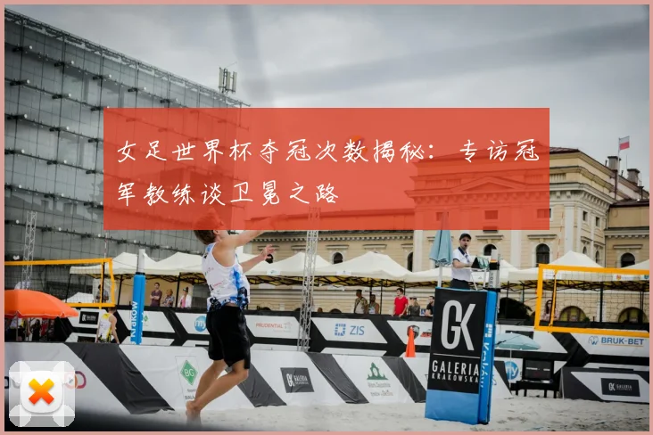 女足世界杯夺冠次数揭秘：专访冠军教练谈卫冕之路