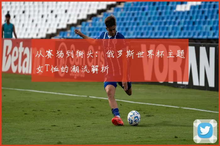 从赛场到街头：俄罗斯世界杯主题女T恤的潮流解析