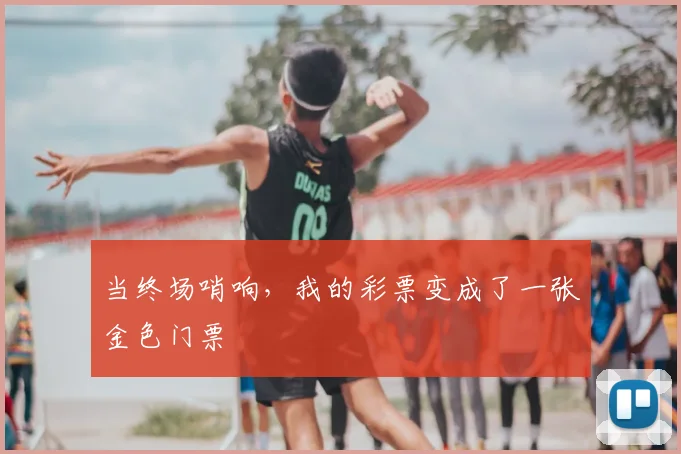 当终场哨响,我的彩票变成了一张金色门票