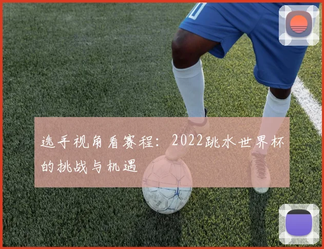选手视角看赛程：2022跳水世界杯的挑战与机遇
