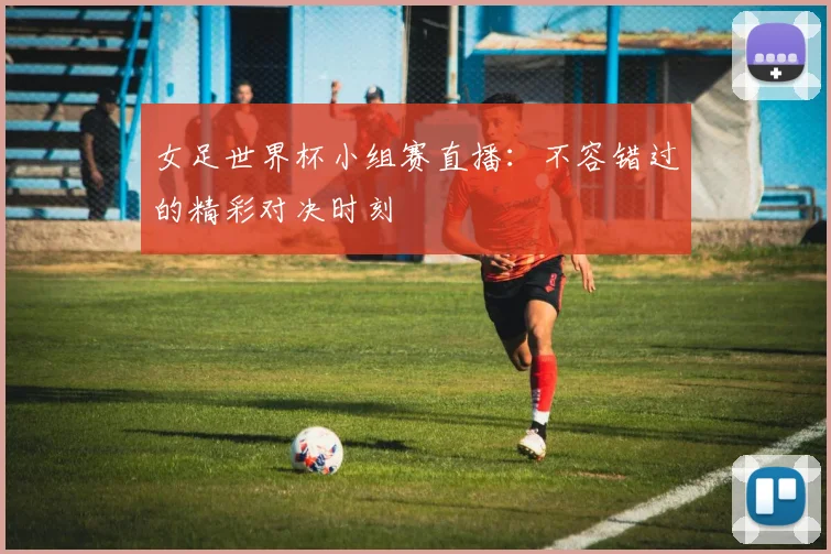 女足世界杯小组赛直播：不容错过的精彩对决时刻