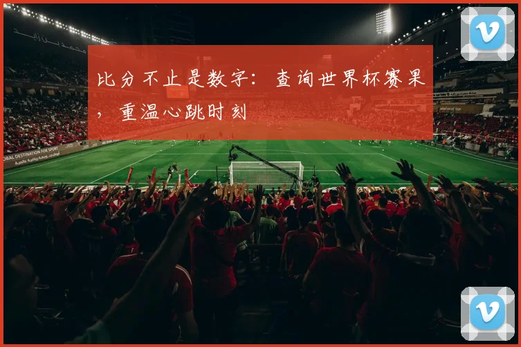 比分不止是数字：查询世界杯赛果，重温心跳时刻