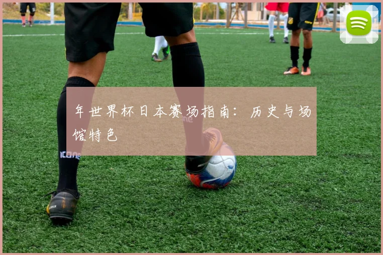 年世界杯日本赛场指南:历史与场馆特色