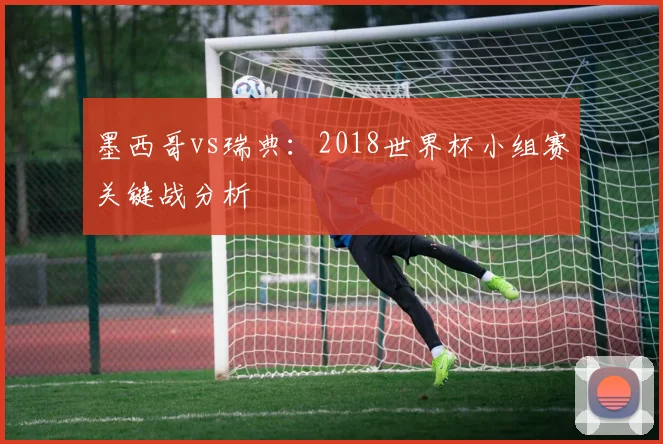 墨西哥vs瑞典：2018世界杯小组赛关键战分析