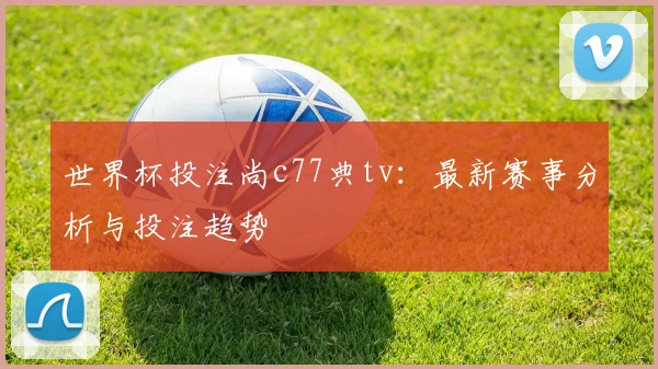 世界杯投注尚c77典tv：最新赛事分析与投注趋势